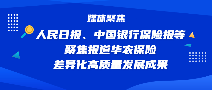 媒体聚焦丨人民日报、中国银行保险报等聚焦报道华农保险差异化高质量发展成果